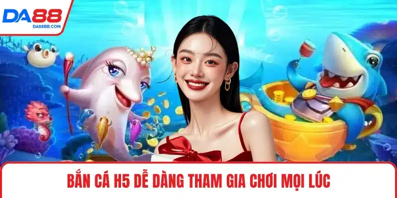 Bắn cá H5 dễ dàng tham gia chơi mọi lúc