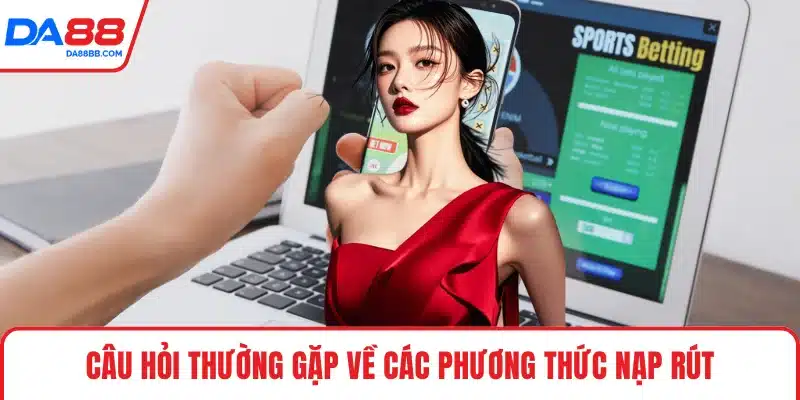 Câu hỏi thường gặp về các phương thức nạp rút