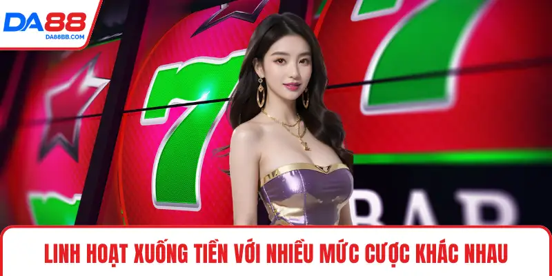 Linh hoạt xuống tiền với nhiều mức cược khác nhau